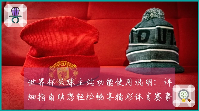 世界杯买球主站功能使用说明：详细指南助您轻松畅享精彩体育赛事直播体验