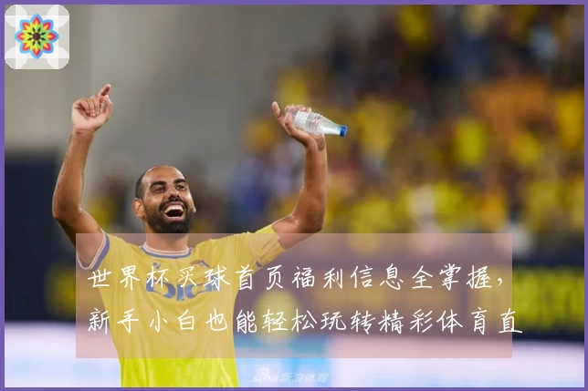 世界杯买球首页福利信息全掌握，新手小白也能轻松玩转精彩体育直播平台