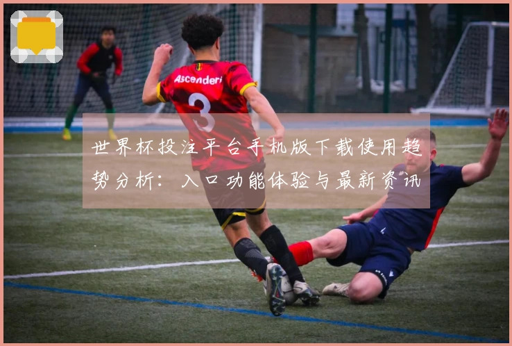 世界杯投注平台手机版下载使用趋势分析：入口功能体验与最新资讯指南