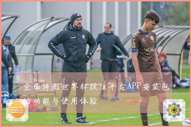 全面评测世界杯投注平台APP安装包的功能与使用体验