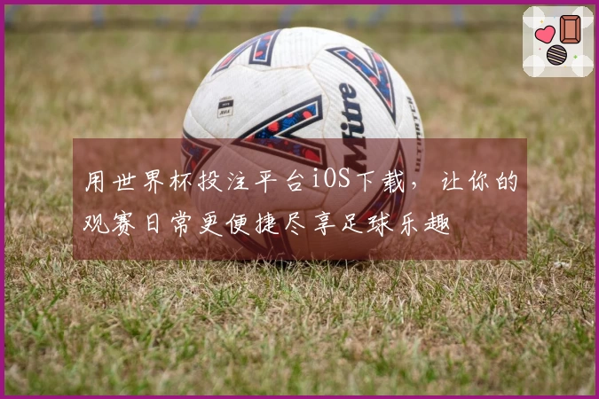 用世界杯投注平台iOS下载，让你的观赛日常更便捷尽享足球乐趣