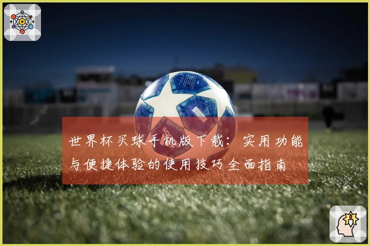 世界杯买球手机版下载：实用功能与便捷体验的使用技巧全面指南