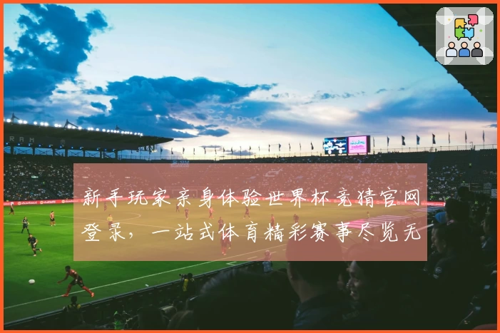 新手玩家亲身体验世界杯竞猜官网登录，一站式体育精彩赛事尽览无忧