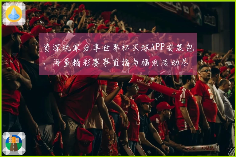 资深玩家分享世界杯买球APP安装包，海量精彩赛事直播与福利活动尽在掌握