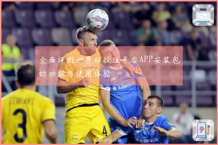 全面评测世界杯投注平台APP安装包的功能与使用体验