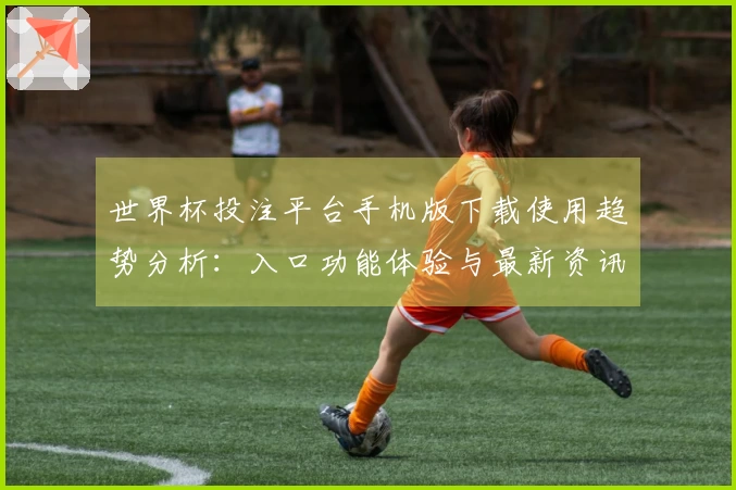 世界杯投注平台手机版下载使用趋势分析：入口功能体验与最新资讯指南