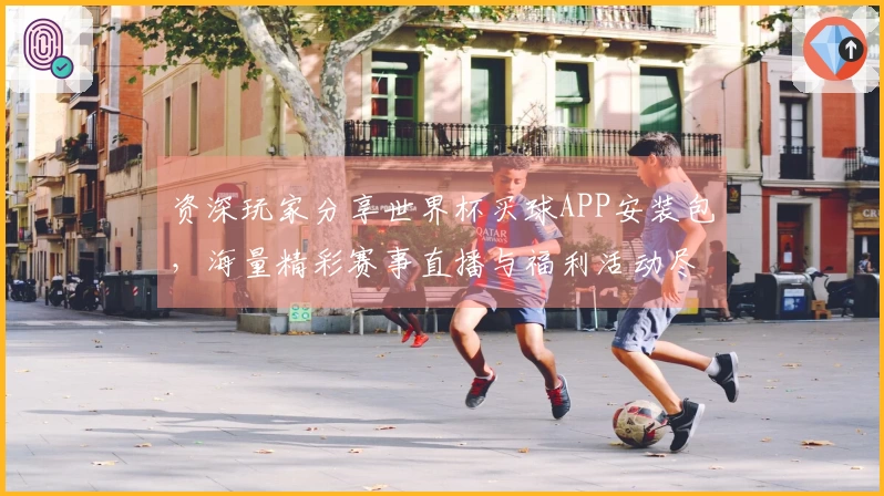 资深玩家分享世界杯买球APP安装包，海量精彩赛事直播与福利活动尽在掌握