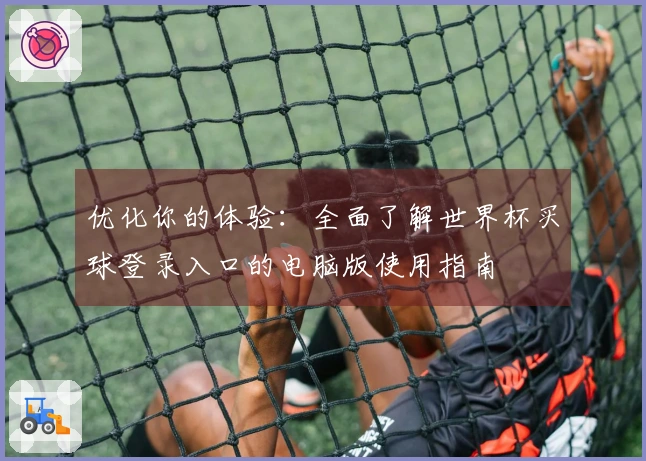 优化你的体验：全面了解世界杯买球登录入口的电脑版使用指南