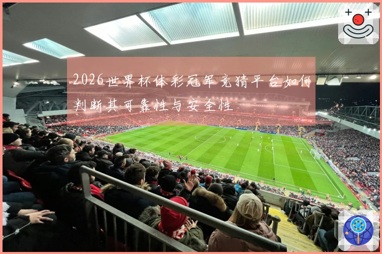 2026世界杯体彩冠军竞猜平台如何判断其可靠性与安全性