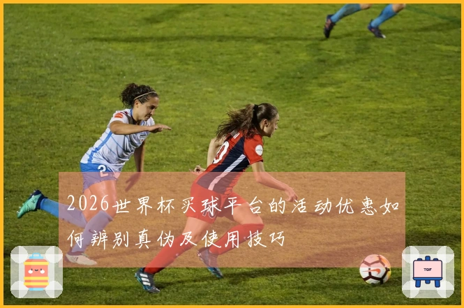 2026世界杯买球平台的活动优惠如何辨别真伪及使用技巧