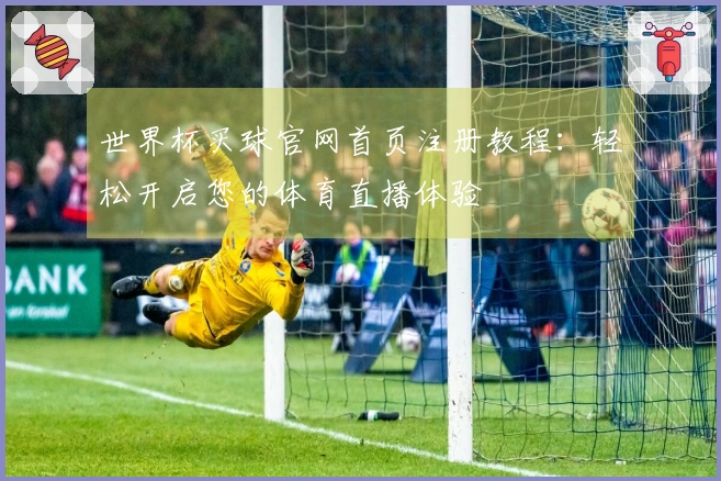 世界杯买球官网首页注册教程：轻松开启您的体育直播体验
