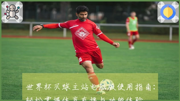 世界杯买球主站电脑版使用指南：轻松掌握体育直播与功能体验