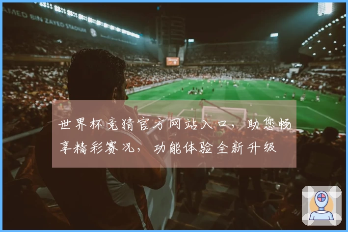 世界杯竞猜官方网站入口,助您畅享精彩赛况,功能体验全新升级
