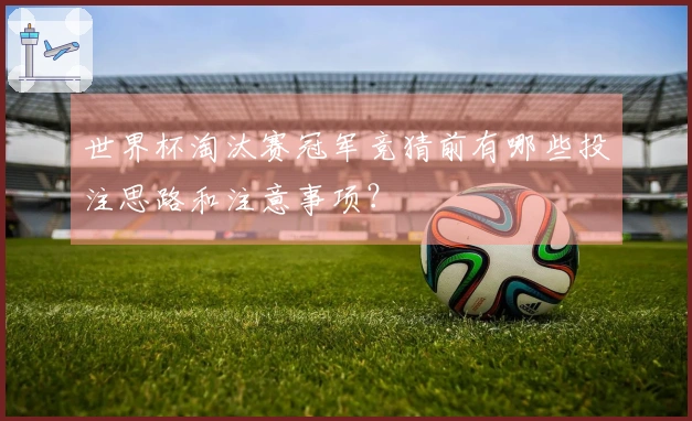世界杯淘汰赛冠军竞猜前有哪些投注思路和注意事项？