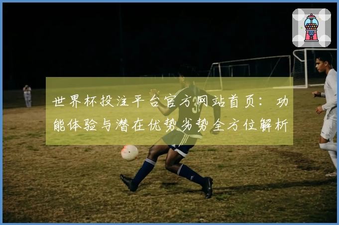 世界杯投注平台官方网站首页：功能体验与潜在优势劣势全方位解析