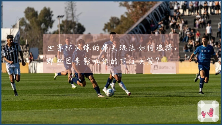 世界杯买球的串关玩法如何选择，哪些因素影响你的下注决策？