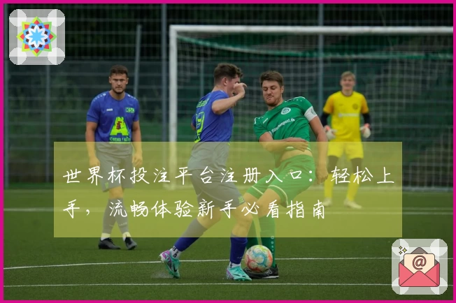 世界杯投注平台注册入口：轻松上手，流畅体验新手必看指南